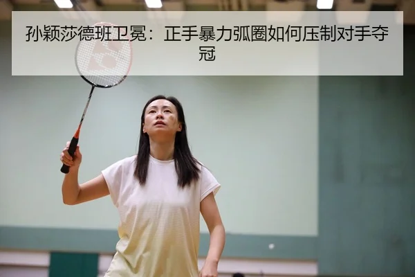 孙颖莎德班卫冕：正手暴力弧圈如何压制对手夺冠