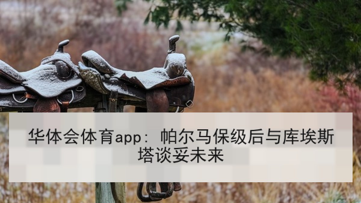 华体会体育app: 帕尔马保级后与库埃斯塔谈妥未来