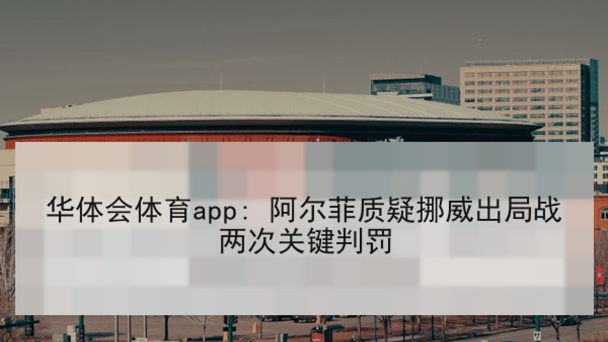 华体会体育app: 阿尔菲质疑挪威出局战两次关键判罚