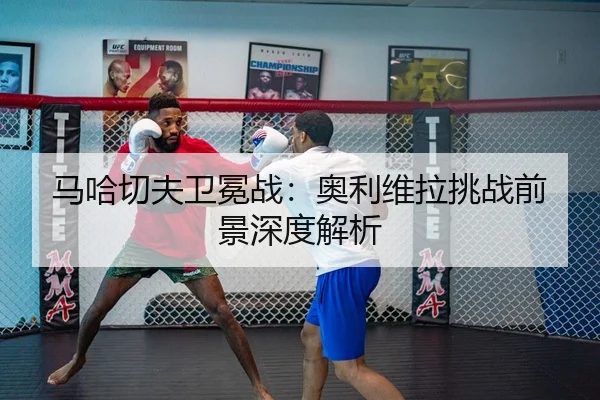 马哈切夫卫冕战：奥利维拉挑战前景深度解析