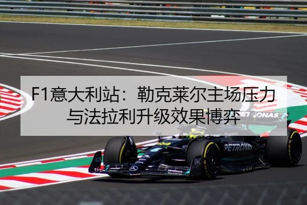 F1意大利站：勒克莱尔主场压力与法拉利升级效果博弈