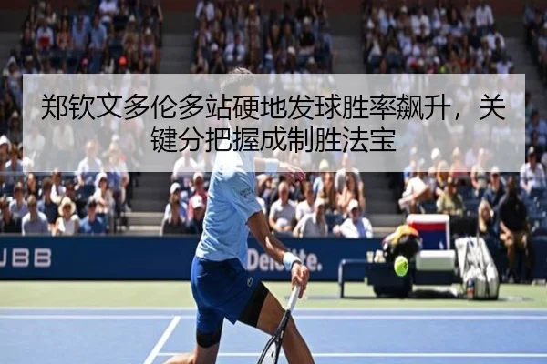 郑钦文多伦多站硬地发球胜率飙升，关键分把握成制胜法宝