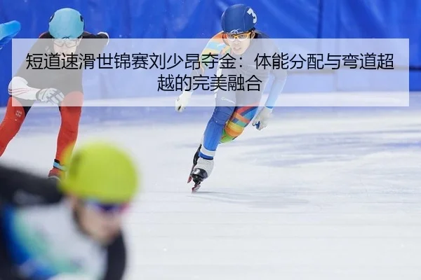 短道速滑世锦赛刘少昂夺金：体能分配与弯道超越的完美融合