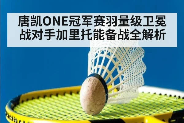 唐凯ONE冠军赛羽量级卫冕战对手加里托能备战全解析